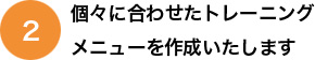 個々に合わせたトレーニングメニューを作成いたします